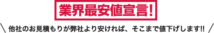 業界最安値宣言!他社のお見積りが弊社より安ければ、そこまで値下げします!!